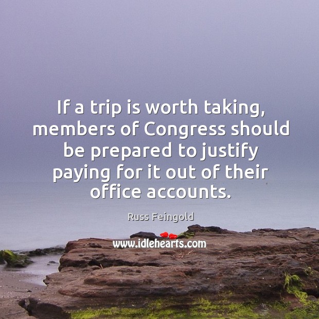 If a trip is worth taking, members of congress should be prepared to justify paying Russ Feingold Picture Quote