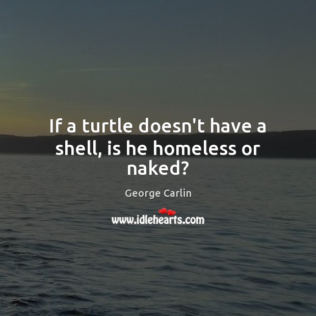 If a turtle doesn’t have a shell, is he homeless or naked? George Carlin Picture Quote