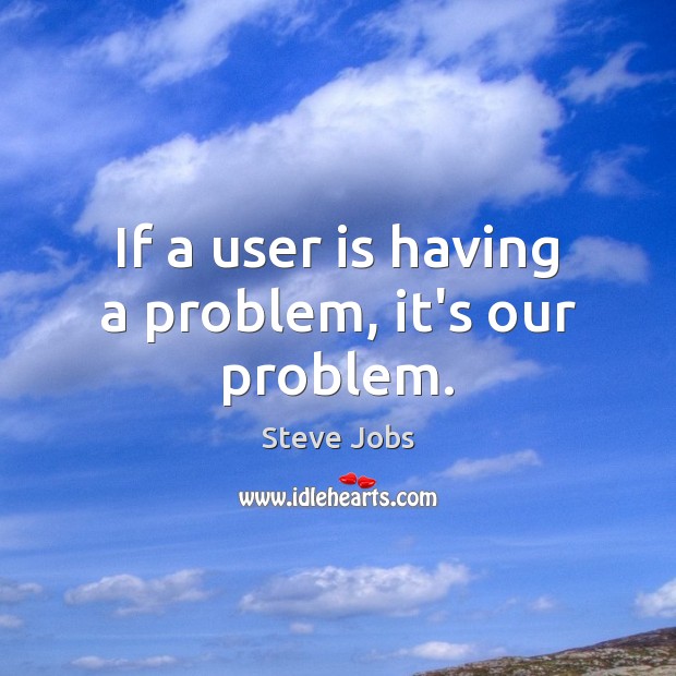 If a user is having a problem, it’s our problem. Image