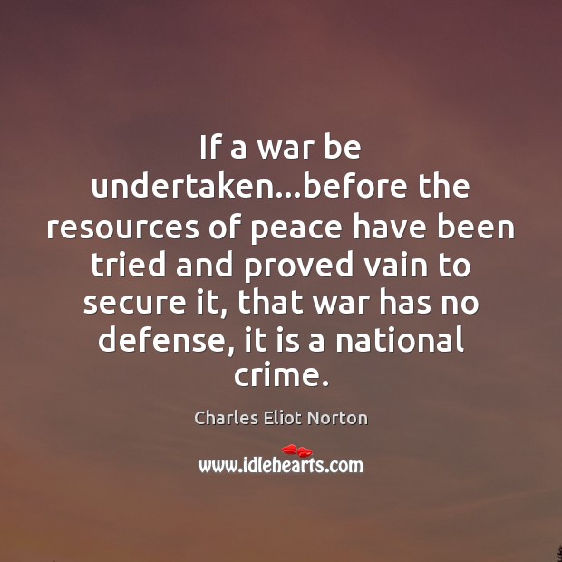 If a war be undertaken…before the resources of peace have been Charles Eliot Norton Picture Quote