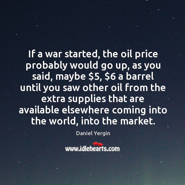 If a war started, the oil price probably would go up, as you said Image