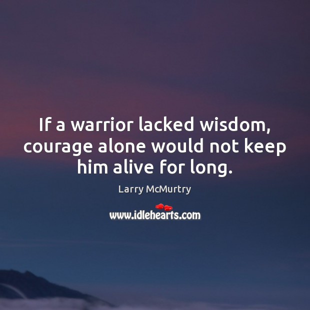 If a warrior lacked wisdom, courage alone would not keep him alive for long. Larry McMurtry Picture Quote