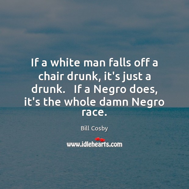 If a white man falls off a chair drunk, it’s just a Bill Cosby Picture Quote