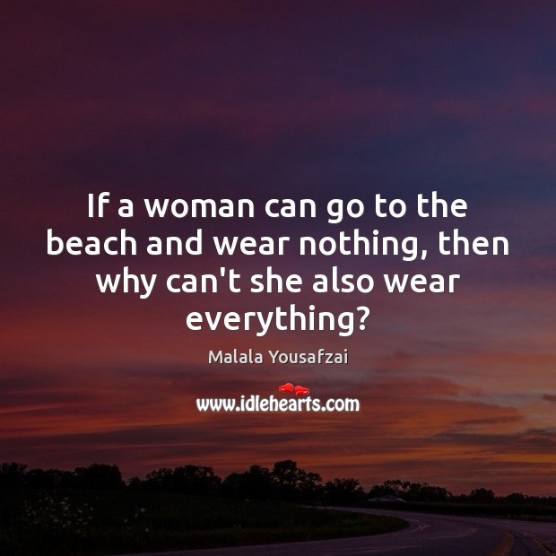 If a woman can go to the beach and wear nothing, then why can’t she also wear everything? Malala Yousafzai Picture Quote