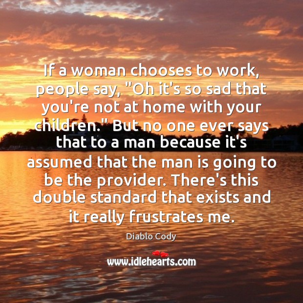 If a woman chooses to work, people say, “Oh it’s so sad Diablo Cody Picture Quote