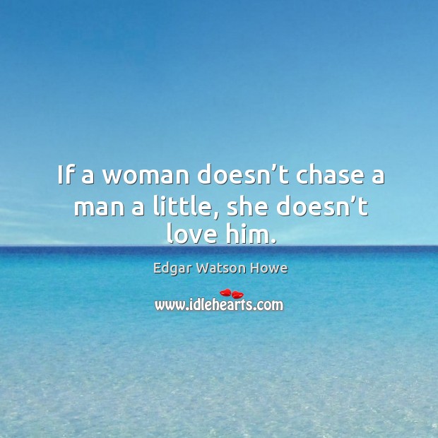 If a woman doesn’t chase a man a little, she doesn’t love him. Edgar Watson Howe Picture Quote