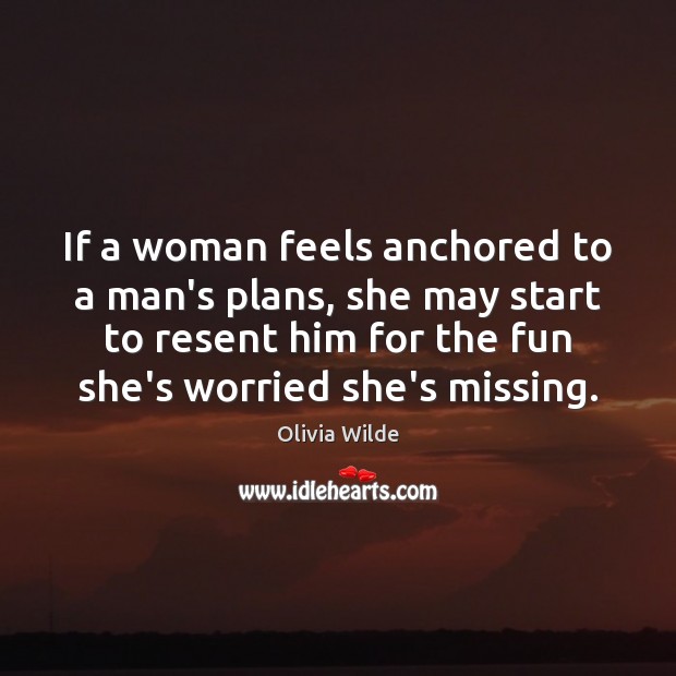 If a woman feels anchored to a man’s plans, she may start Olivia Wilde Picture Quote