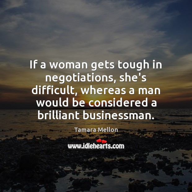 If a woman gets tough in negotiations, she’s difficult, whereas a man Tamara Mellon Picture Quote