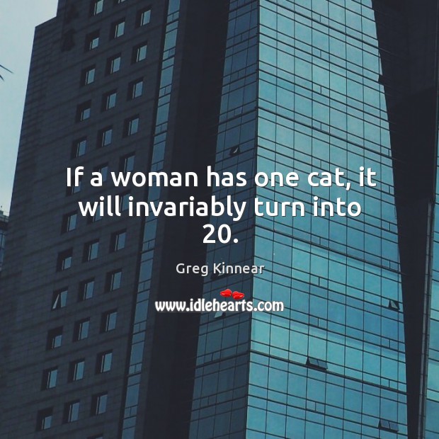 If a woman has one cat, it will invariably turn into 20. Greg Kinnear Picture Quote