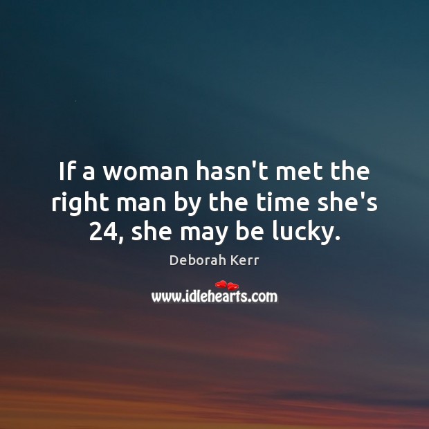 If a woman hasn’t met the right man by the time she’s 24, she may be lucky. Deborah Kerr Picture Quote