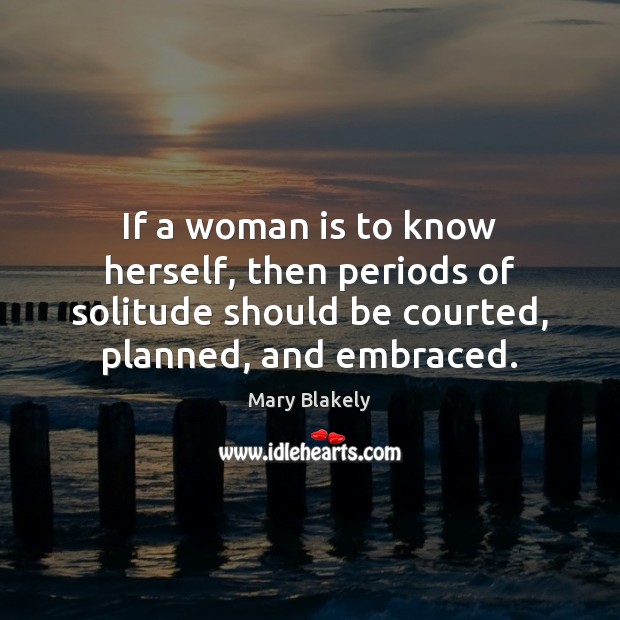 If a woman is to know herself, then periods of solitude should Mary Blakely Picture Quote