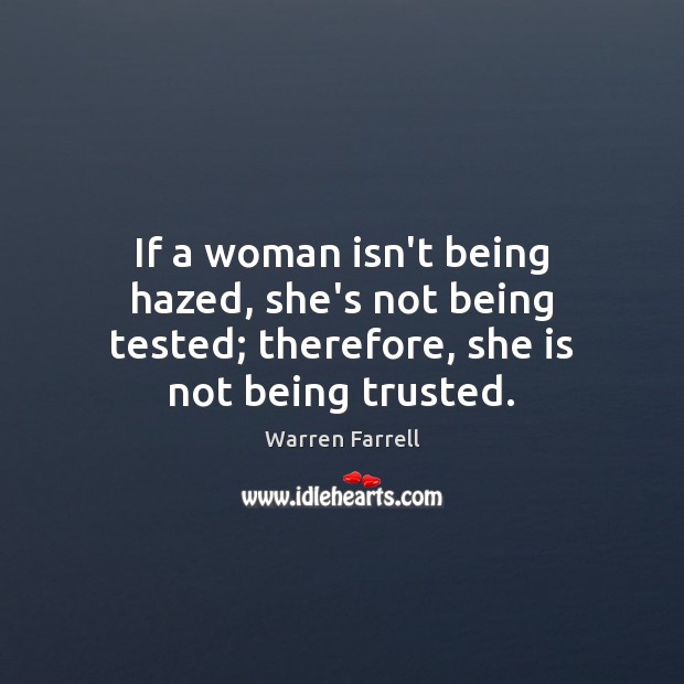 If a woman isn’t being hazed, she’s not being tested; therefore, she is not being trusted. Warren Farrell Picture Quote