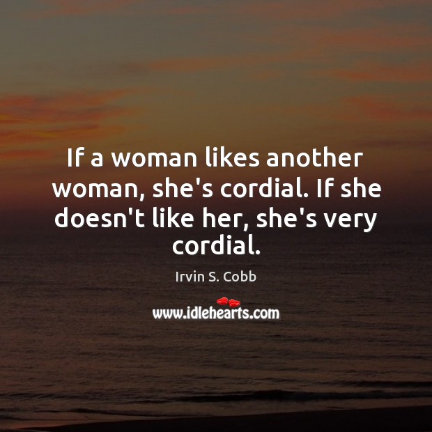If a woman likes another woman, she’s cordial. If she doesn’t like Irvin S. Cobb Picture Quote