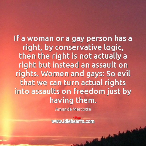 If a woman or a gay person has a right, by conservative Amanda Marcotte Picture Quote