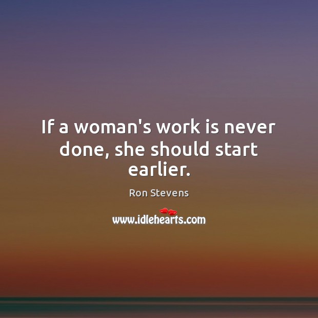 If a woman’s work is never done, she should start earlier. Ron Stevens Picture Quote