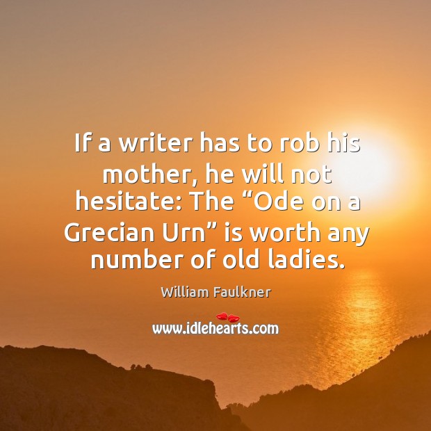 If a writer has to rob his mother, he will not hesitate: the “ode on a grecian urn” is worth any number of old ladies. Image