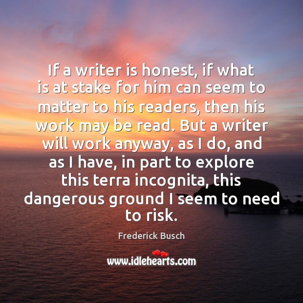 If a writer is honest, if what is at stake for him Frederick Busch Picture Quote