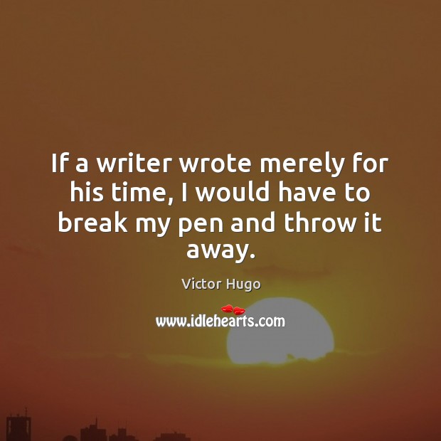 If a writer wrote merely for his time, I would have to break my pen and throw it away. Victor Hugo Picture Quote