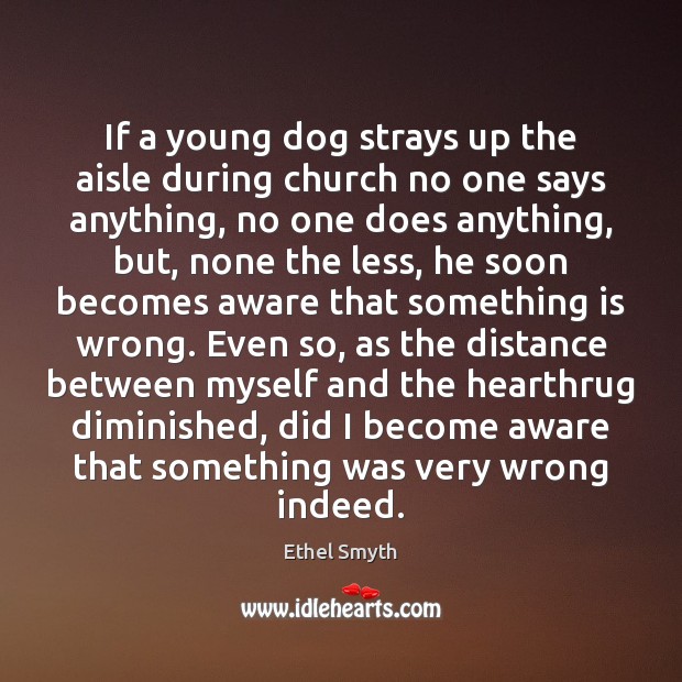 If a young dog strays up the aisle during church no one Ethel Smyth Picture Quote