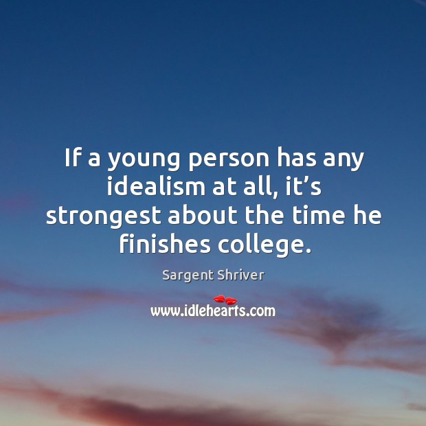 If a young person has any idealism at all, it’s strongest about the time he finishes college. Sargent Shriver Picture Quote