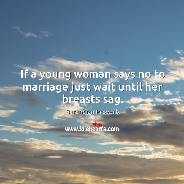 If a young woman says no to marriage just wait until her breasts sag. Burundian Proverbs Image
