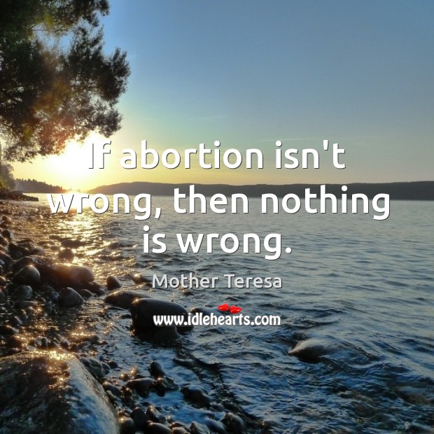 If abortion isn’t wrong, then nothing is wrong. Mother Teresa Picture Quote