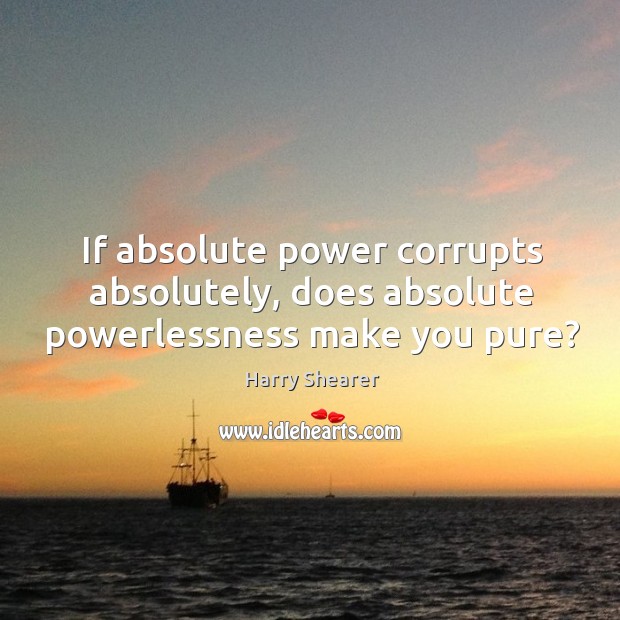 If absolute power corrupts absolutely, does absolute powerlessness make you pure? Image