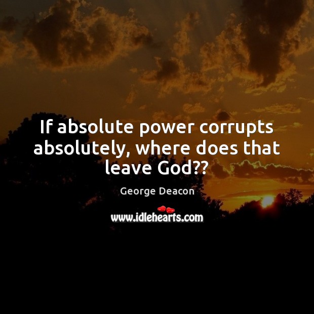 If absolute power corrupts absolutely, where does that leave God?? George Deacon Picture Quote