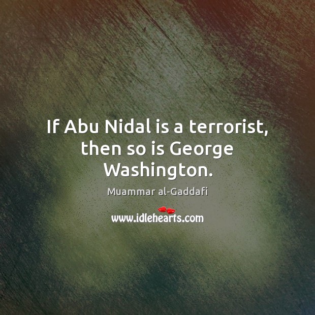 If Abu Nidal is a terrorist, then so is George Washington. Muammar al-Gaddafi Picture Quote