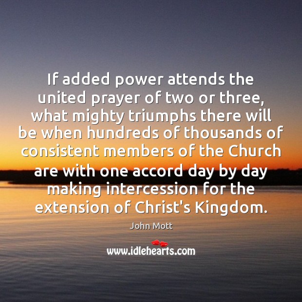 If added power attends the united prayer of two or three, what John Mott Picture Quote