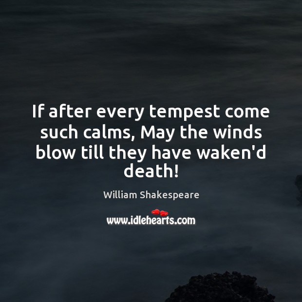 If after every tempest come such calms, May the winds blow till they have waken’d death! William Shakespeare Picture Quote