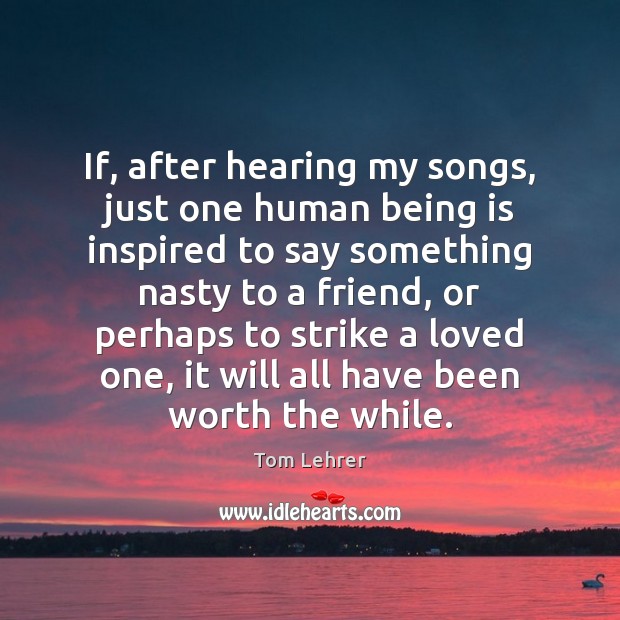 If, after hearing my songs, just one human being is inspired to Tom Lehrer Picture Quote