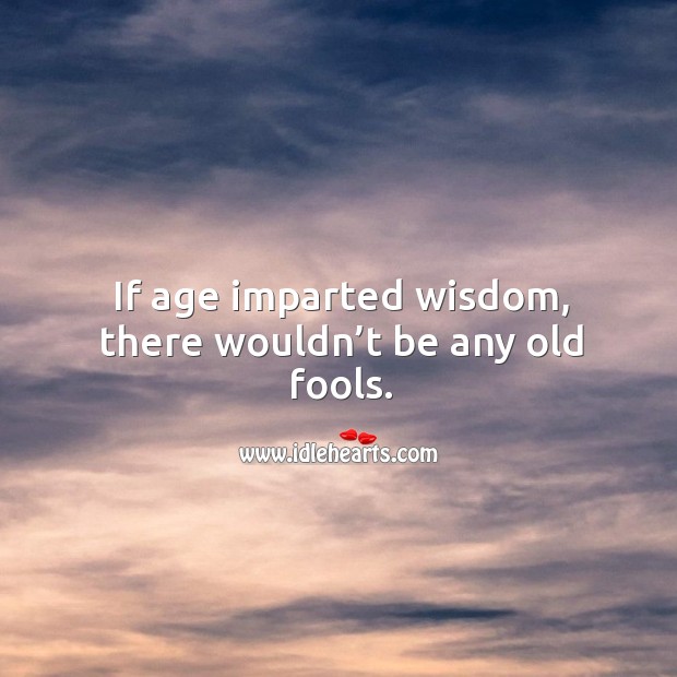 If age imparted wisdom, there wouldn’t be any old fools. Image