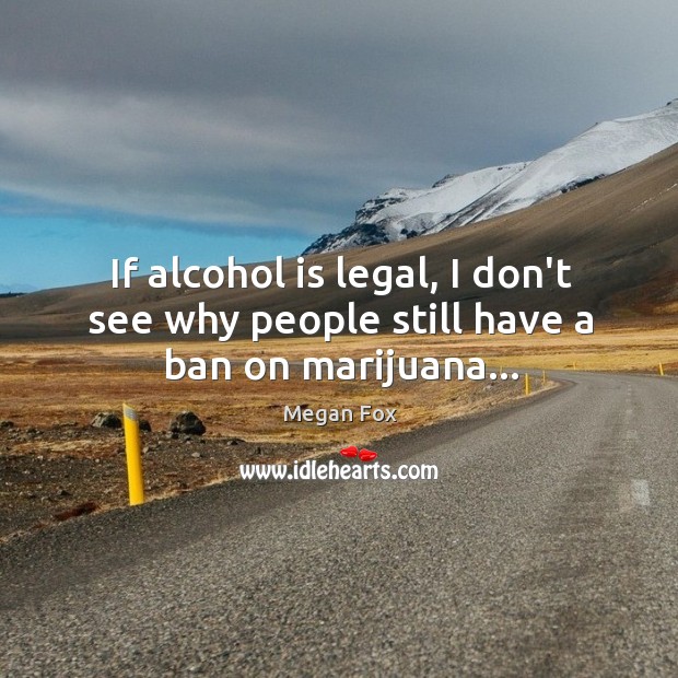 If alcohol is legal, I don’t see why people still have a ban on marijuana… Image