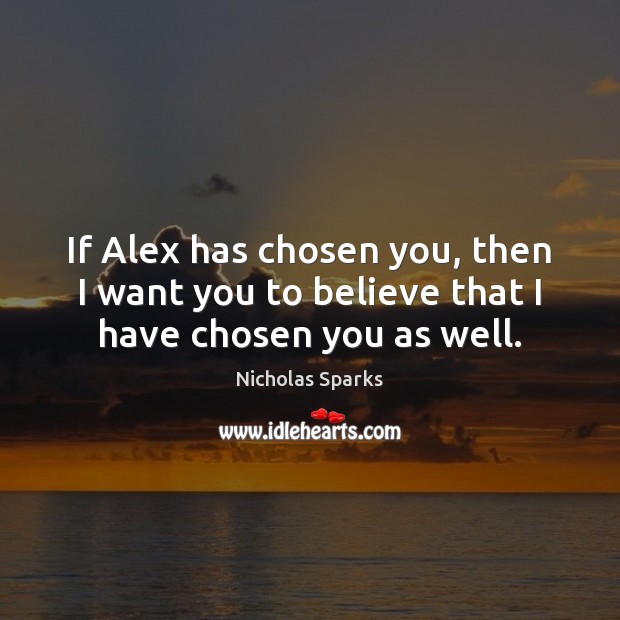 If Alex has chosen you, then I want you to believe that I have chosen you as well. Nicholas Sparks Picture Quote