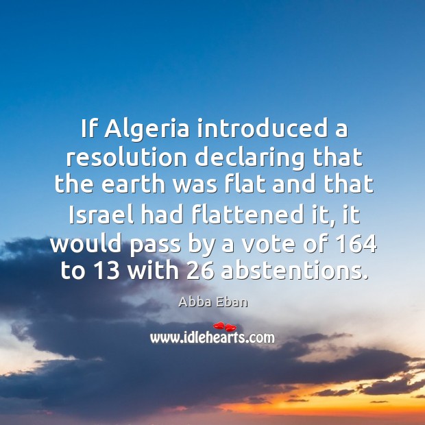 If algeria introduced a resolution declaring that the earth was flat and that israel had flattened it Abba Eban Picture Quote
