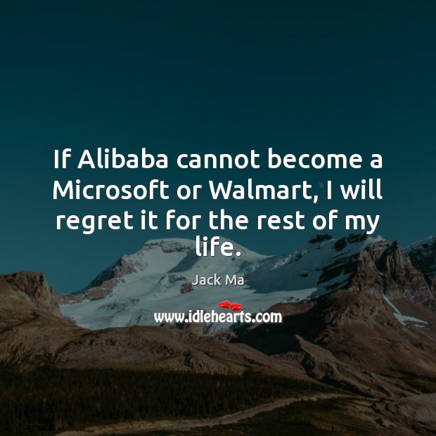 If Alibaba cannot become a Microsoft or Walmart, I will regret it for the rest of my life. Jack Ma Picture Quote