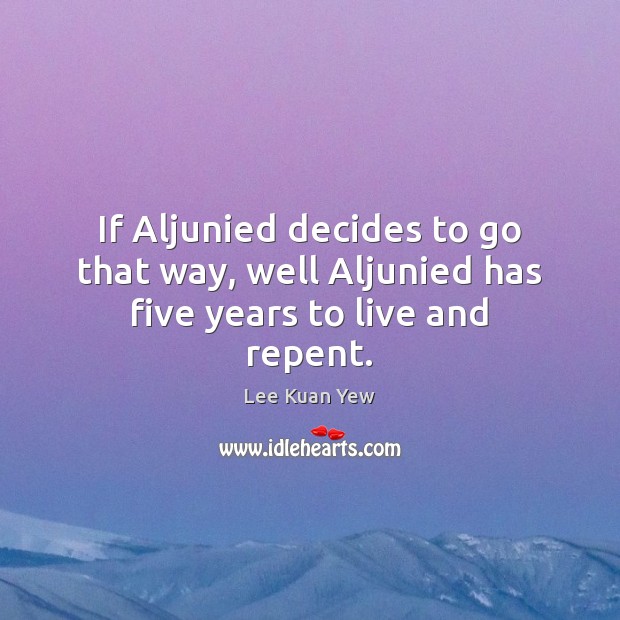 If Aljunied decides to go that way, well Aljunied has five years to live and repent. Lee Kuan Yew Picture Quote
