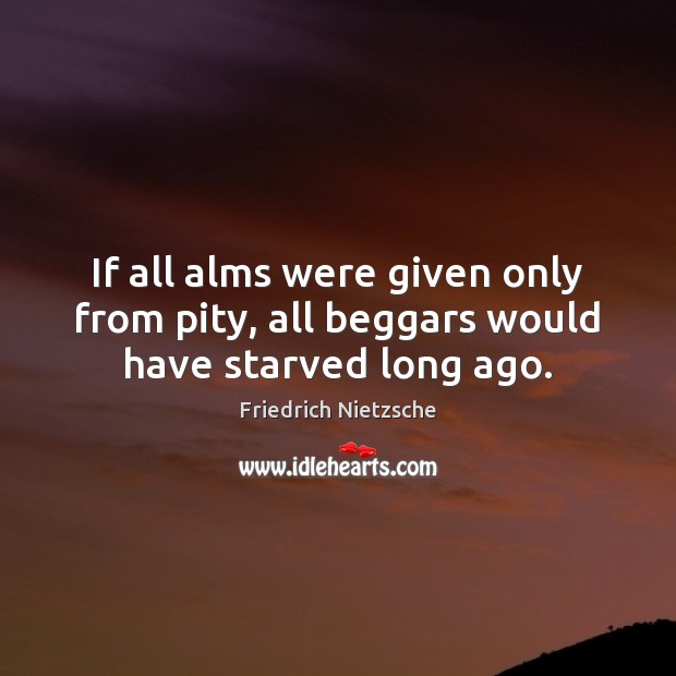 If all alms were given only from pity, all beggars would have starved long ago. 