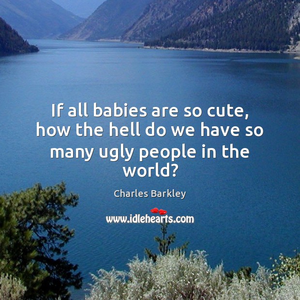 If all babies are so cute, how the hell do we have so many ugly people in the world? Charles Barkley Picture Quote