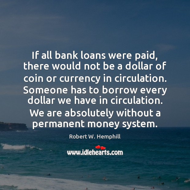 If all bank loans were paid, there would not be a dollar Robert W. Hemphill Picture Quote