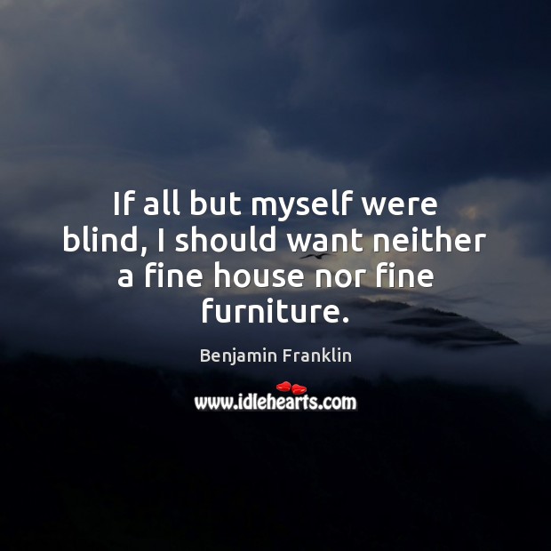 If all but myself were blind, I should want neither a fine house nor fine furniture. Benjamin Franklin Picture Quote