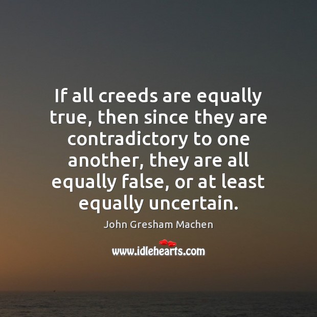If all creeds are equally true, then since they are contradictory to John Gresham Machen Picture Quote