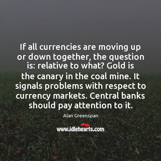 If all currencies are moving up or down together, the question is: Alan Greenspan Picture Quote