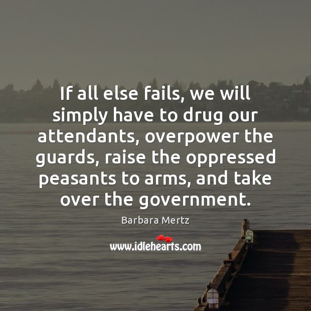 If all else fails, we will simply have to drug our attendants, Government Quotes Image