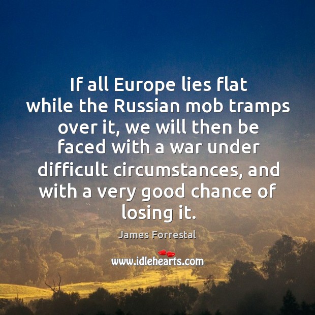 If all europe lies flat while the russian mob tramps over it, we will then be faced with a war James Forrestal Picture Quote