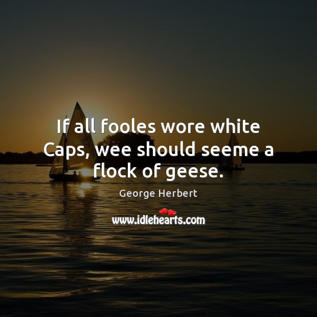 If all fooles wore white Caps, wee should seeme a flock of geese. Image