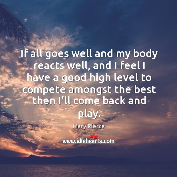 If all goes well and my body reacts well, and I feel I have a good high level to compete Mary Pierce Picture Quote