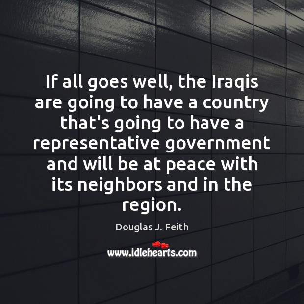 If all goes well, the Iraqis are going to have a country Douglas J. Feith Picture Quote