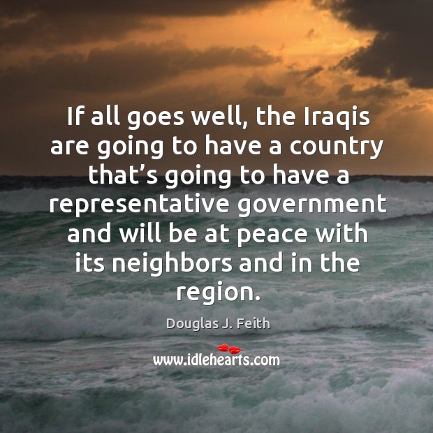 If all goes well, the iraqis are going to have a country that’s going to have a representative Douglas J. Feith Picture Quote